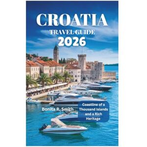 Smith, Bonita R. CROATIA TRAVEL GUIDE 2026: Coastline of a Thousand Islands and a Rich Heritage Smith, Bonita R. CROATIA TRAVEL GUIDE 2026: Coastline of a Thousand Islands and a Rich Heritage