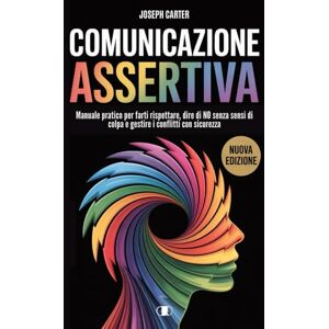 Carter, Joseph Comunicazione Assertiva: Manuale Pratico per Farti Rispettare, Dire NO senza Sensi di Colpa e Gestire i Conflitti con Sicurezza Carter, Joseph Comunicazione Assertiva: Manuale Pratico per Farti Rispettare, Dire NO senza Sensi di Colpa e Gestire i Conflitti con Sicurezza