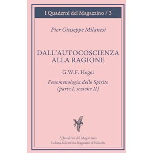 Milanesi, Pier Giuseppe Dall'Autocoscienza alla Ragione: G.W.F. Hegel Fenomenologia dello Spirito (parte I, sezione II). Lettura e traduzione (I Quaderni del Magazzino di filosofia) Milanesi, Pier Giuseppe Dall'Autocoscienza alla Ragione: G.W.F. Hegel Fenomenologia dello Spirito (parte I, sezione II). Lettura e traduzione (I Quaderni del Magazzino di filosofia)