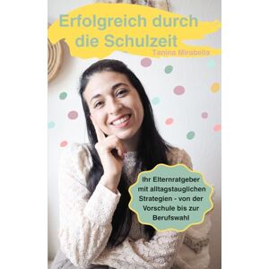 Mirabella, Tanina Erfolgreich durch die Schulzeit: Ihr Elternratgeber mit alltagstauglichen Strategien von der Vorschule bis zur Berufswahl Mirabella, Tanina Erfolgreich durch die Schulzeit: Ihr Elternratgeber mit alltagstauglichen Strategien von der Vorschule bis zur Berufswahl