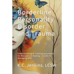 Jenkins, LCSW, K.C. Borderline Personality Disorder and Trauma: Understanding and Treating Symptoms for Recovery and Healing Guide to Managing BPD & Support for Family Jenkins, LCSW, K.C. Borderline Personality Disorder and Trauma: Understanding and Treating Symptoms for Recovery and Healing Guide to Managing BPD & Support for Family