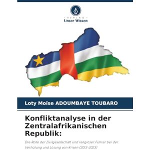 ADOUMBAYE TOUBARO, Loty Moïse Konfliktanalyse in der Zentralafrikanischen Republik:: Die Rolle der Zivilgesellschaft und religiöser Führer bei der Verhütung und Lösung von Krisen (2013-2023) ADOUMBAYE TOUBARO, Loty Moïse Konfliktanalyse in der Zentralafrikanischen Republik:: Die Rolle der Zivilgesellschaft und religiöser Führer bei der Verhütung und Lösung von Krisen (2013-2023)