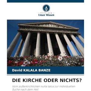 Kalala Banze, David Die Kirche Oder Nichts?: Vom außerkirchlichen nulla salus zur individuellen Suche nach dem Heil Kalala Banze, David Die Kirche Oder Nichts?: Vom außerkirchlichen nulla salus zur individuellen Suche nach dem Heil