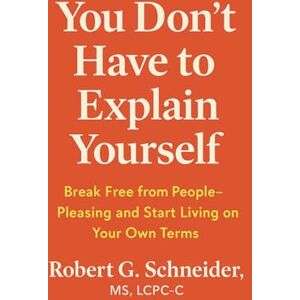 Schneider, Robert G. You Don't Have to Explain Yourself: Break Free from People-Pleasing and Start Living on Your Own Terms Schneider, Robert G. You Don't Have to Explain Yourself: Break Free from People-Pleasing and Start Living on Your Own Terms