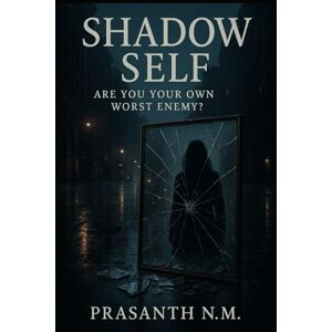 N.M, Prasanth Shadow Self: Are You Your Own Worst Enemy? N.M, Prasanth Shadow Self: Are You Your Own Worst Enemy?