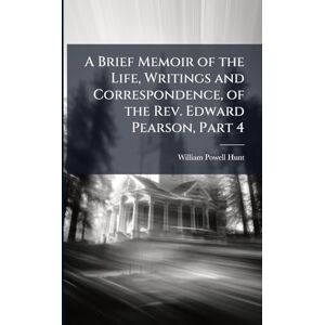 Hunt, William Powell A Brief Memoir of the Life, Writings and Correspondence, of the Rev. Edward Pearson, Part 4 Hunt, William Powell A Brief Memoir of the Life, Writings and Correspondence, of the Rev. Edward Pearson, Part 4