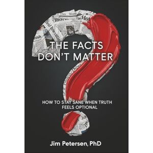 Petersen, Jim The Facts Don't Matter: How to Stay Sane When Truth Feels Optional Petersen, Jim The Facts Don't Matter: How to Stay Sane When Truth Feels Optional