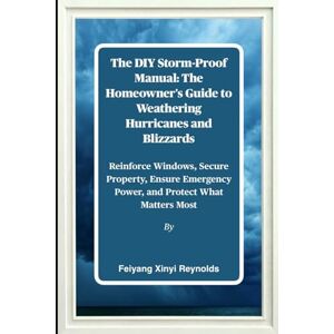 Reynolds, Feiyang Xinyi The DIY Storm-Proof Manual: The Homeowner's Guide to Weathering Hurricanes and Blizzards: Reinforce Windows, Secure Property, Ensure Emergency Power, and Protect What Matters Most Reynolds, Feiyang Xinyi The DIY Storm-Proof Manual: The Homeowner's Guide to Weathering Hurricanes and Blizzards: Reinforce Windows, Secure Property, Ensure Emergency Power, and Protect What Matters Most
