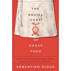 Rioux, Sébastien The Social Cost of Cheap Food: Labour and the Political Economy of Food Distribution in Britain, 1830–1914 Rioux, Sébastien The Social Cost of Cheap Food: Labour and the Political Economy of Food Distribution in Britain, 1830–1914