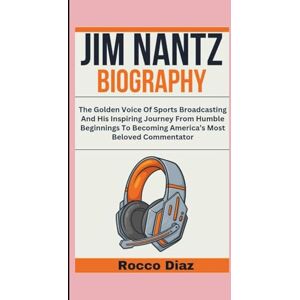 Diaz, Rocco JIM NANTZ BIOGRAPHY: The Golden Voice Of Sports Broadcasting And His Inspiring Journey From Humble Beginnings To Becoming America’s Most Beloved Commentator Diaz, Rocco JIM NANTZ BIOGRAPHY: The Golden Voice Of Sports Broadcasting And His Inspiring Journey From Humble Beginnings To Becoming America’s Most Beloved Commentator