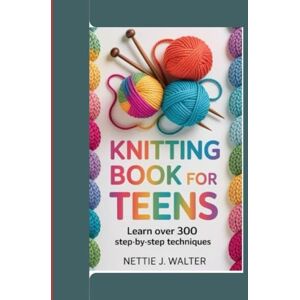 Walter, Nettie J. Knitting Book For Teens: Learn over 300 step by step technique Walter, Nettie J. Knitting Book For Teens: Learn over 300 step by step technique