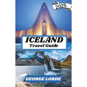 Lorde, George ICELAND TRAVEL GUIDE 2025: Explore Majestic Waterfalls, Fiery Volcanoes, Glacial Wonders, and the Enchanting Northern Lights Lorde, George ICELAND TRAVEL GUIDE 2025: Explore Majestic Waterfalls, Fiery Volcanoes, Glacial Wonders, and the Enchanting Northern Lights