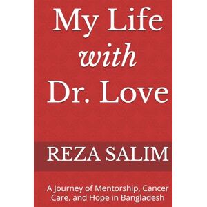 SALIM, REZA My Life with Dr. Love: A Journey of Mentorship, Cancer Care, and Hope in Bangladesh SALIM, REZA My Life with Dr. Love: A Journey of Mentorship, Cancer Care, and Hope in Bangladesh
