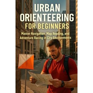 Rhea, Alexander Urban Orienteering for Beginners: Master Navigation, Map Reading, and Adventure Racing in City Environments Rhea, Alexander Urban Orienteering for Beginners: Master Navigation, Map Reading, and Adventure Racing in City Environments