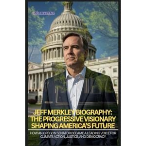Forsberg, Esra JEFF MERKLEY BIOGRAPHY: THE PROGRESSIVE VISIONARY SHAPING AMERICA’S FUTURE: HOW AN OREGON SENATOR BECAME A LEADING VOICE FOR CLIMATE ACTION, JUSTICE, AND DEMOCRACY Forsberg, Esra JEFF MERKLEY BIOGRAPHY: THE PROGRESSIVE VISIONARY SHAPING AMERICA’S FUTURE: HOW AN OREGON SENATOR BECAME A LEADING VOICE FOR CLIMATE ACTION, JUSTICE, AND DEMOCRACY