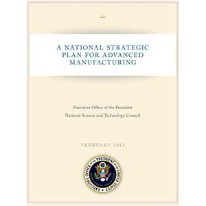Executive Office of the President National Science and Technology Council A National Strategic Plan for Advanced Manufacturing Executive Office of the President National Science and Technology Council A National Strategic Plan for Advanced Manufacturing