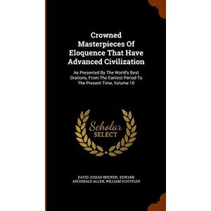 Brewer, David Josiah Crowned Masterpieces Of Eloquence That Have Advanced Civilization: As Presented By The World's Best Orations, From The Earliest Period To The Present Time, Volume 10 Brewer, David Josiah Crowned Masterpieces Of Eloquence That Have Advanced Civilization: As Presented By The World's Best Orations, From The Earliest Period To The Present Time, Volume 10