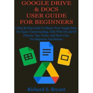 Bryant, Richard S. GOOGLE DRIVE & DOCS USER GUIDE FOR BEGINNERS: A Step By Step Guide To Master Your Google Drive For Easier Understanding, Fully With The Aid Of Pictures, Tips, Tricks, And Short Cuts, For Beginners An Bryant, Richard S. GOOGLE DRIVE & DOCS USER GUIDE FOR BEGINNERS: A Step By Step Guide To Master Your Google Drive For Easier Understanding, Fully With The Aid Of Pictures, Tips, Tricks, And Short Cuts, For Beginners An