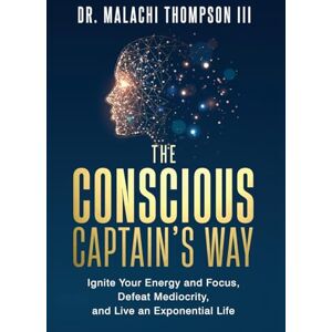 Thompson III, Dr Malachi The Conscious Captain's Way: Ignite Your Energy and Focus, Defeat Mediocrity, and Live an Exponential Life Thompson III, Dr Malachi The Conscious Captain's Way: Ignite Your Energy and Focus, Defeat Mediocrity, and Live an Exponential Life