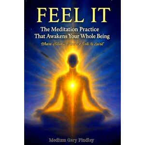 Findlay, Gary Feel It: The Meditation Practice That Awakens Your Whole Being Where Stillness Opens the Gate to Spirit Findlay, Gary Feel It: The Meditation Practice That Awakens Your Whole Being Where Stillness Opens the Gate to Spirit