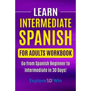 ToWin, Explore Learn Intermediate Spanish for Adults Workbook: Go from Spanish Beginner to Intermediate in 30 Days! ToWin, Explore Learn Intermediate Spanish for Adults Workbook: Go from Spanish Beginner to Intermediate in 30 Days!