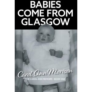 Morison, Carol Ann Babies Come from Glasgow: An exploration of love and loss in my family: 1 (The Carol Ann Memoirs) Morison, Carol Ann Babies Come from Glasgow: An exploration of love and loss in my family: 1 (The Carol Ann Memoirs)