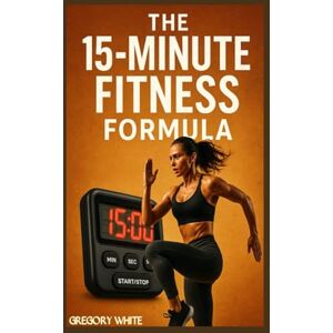 White, Gregory THE 15-MINUTE FITNESS FORMULA: Burn Fat, Build Muscle—One Quarter-Hour at a Time (Amazon Fitness Coach) White, Gregory THE 15-MINUTE FITNESS FORMULA: Burn Fat, Build Muscle—One Quarter-Hour at a Time (Amazon Fitness Coach)