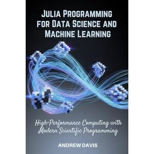 DAVIS, ANDREW Julia Programming for Data Science and Machine Learning: High-Performance Computing with Modern Scientific Programming DAVIS, ANDREW Julia Programming for Data Science and Machine Learning: High-Performance Computing with Modern Scientific Programming
