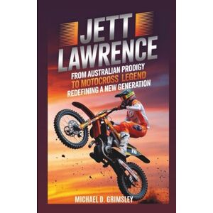 D. Grimsley, Michael JETT LAWRENCE: From Australian Prodigy To Motocross Legend Redefining A New Generation: Biography D. Grimsley, Michael JETT LAWRENCE: From Australian Prodigy To Motocross Legend Redefining A New Generation: Biography