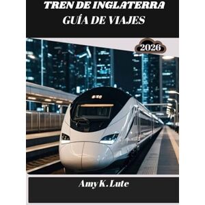 Lute, Amy K. TREN DE INGLATERRA GUÍA DE VIAJES 2026: Descubriendo el alma de la tierra a través de sus vías férreas y rutas Lute, Amy K. TREN DE INGLATERRA GUÍA DE VIAJES 2026: Descubriendo el alma de la tierra a través de sus vías férreas y rutas