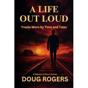 Rogers, Doug A LIFE OUT LOUD: Tracks Worn by Time and Tales A Memoir of Short Stories Rogers, Doug A LIFE OUT LOUD: Tracks Worn by Time and Tales A Memoir of Short Stories