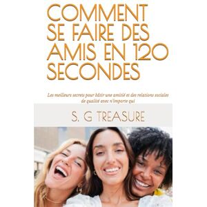 TREASURE, S. G COMMENT SE FAIRE DES AMIS EN 120 SECONDES: Les meilleurs secrets pour bâtir une amitié et des relations sociales de qualité avec n’importe qui (S. G TREASURE'S ENCOURAGEMENT BOOKSTORE) TREASURE, S. G COMMENT SE FAIRE DES AMIS EN 120 SECONDES: Les meilleurs secrets pour bâtir une amitié et des relations sociales de qualité avec n’importe qui (S. G TREASURE'S ENCOURAGEMENT BOOKSTORE)