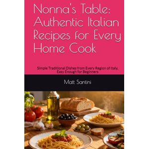 Santini, Matt Nonna's Table: Authentic Italian Recipes for Every Home Cook: Simple Traditional Dishes from Every Region of Italy, Easy Enough for Beginners Santini, Matt Nonna's Table: Authentic Italian Recipes for Every Home Cook: Simple Traditional Dishes from Every Region of Italy, Easy Enough for Beginners