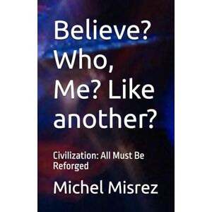 Misrez, Michel Believe? Who, Me? Like another?: Civilization: All Must Be Reforged (CROIRE? MOI? Comme un Autre!) Misrez, Michel Believe? Who, Me? Like another?: Civilization: All Must Be Reforged (CROIRE? MOI? Comme un Autre!)