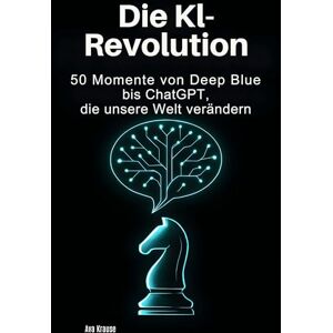 Krause, Ava Die KI-Revolution: 50 Momente von Deep Blue bis ChatGPT, die unsere Welt verändern Krause, Ava Die KI-Revolution: 50 Momente von Deep Blue bis ChatGPT, die unsere Welt verändern