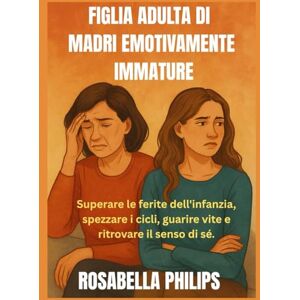 Philips Figlie adulte di madri emotivamente immature: Superare le ferite dell'infanzia, spezzare i cicli, guarire vite e ritrovare il senso di sé. Philips Figlie adulte di madri emotivamente immature: Superare le ferite dell'infanzia, spezzare i cicli, guarire vite e ritrovare il senso di sé.