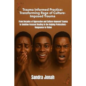 Jonah, Sandra Trauma Informed Practice: Transforming Rage of Culture-Imposed Trauma: From Decades of Oppression & Culture-Imposed Trauma to Solution-Focused Healing in the Helping Professions – Vengeance to Vision Jonah, Sandra Trauma Informed Practice: Transforming Rage of Culture-Imposed Trauma: From Decades of Oppression & Culture-Imposed Trauma to Solution-Focused Healing in the Helping Professions – Vengeance to Vision
