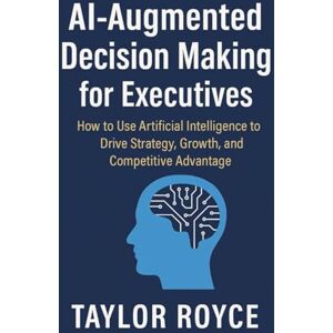 Taylor AI-Augmented Decision Making for Executives: How to Use Artificial Intelligence to Drive Strategy, Growth, and Competitive Advantage (Books on Tech) Taylor AI-Augmented Decision Making for Executives: How to Use Artificial Intelligence to Drive Strategy, Growth, and Competitive Advantage (Books on Tech)