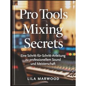 Marwood, Lila Pro Tools Mixing Secrets: Eine Schritt-für-Schritt-Anleitung zu professionellem Sound und Meisterschaft (Audio Mastery Guides) Marwood, Lila Pro Tools Mixing Secrets: Eine Schritt-für-Schritt-Anleitung zu professionellem Sound und Meisterschaft (Audio Mastery Guides)
