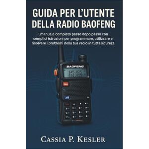 P. Kesler, Cassia Guida per l'utente della radio Baofeng: Il manuale completo passo dopo passo con semplici istruzioni per programmare, utilizzare e risolvere i problemi della tua radio in tutta sicurezza P. Kesler, Cassia Guida per l'utente della radio Baofeng: Il manuale completo passo dopo passo con semplici istruzioni per programmare, utilizzare e risolvere i problemi della tua radio in tutta sicurezza