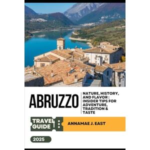 East, Annamae J. ABRUZZO TRAVEL GUIDE 2025: Nature, History, and Flavor : Insider Tips for Adventure, Tradition & Taste East, Annamae J. ABRUZZO TRAVEL GUIDE 2025: Nature, History, and Flavor : Insider Tips for Adventure, Tradition & Taste