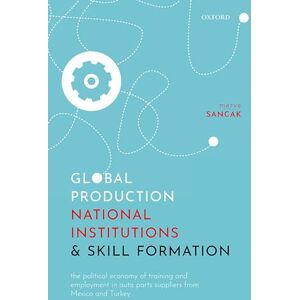 Sancak, Merve Global Production, National Institutions, and Skill Formation: The Political Economy of Training and Employment in Auto Parts Suppliers from Mexico and Turkey Sancak, Merve Global Production, National Institutions, and Skill Formation: The Political Economy of Training and Employment in Auto Parts Suppliers from Mexico and Turkey