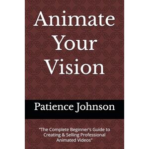 Johnson, Patience Animate Your Vision: “The Complete Beginner's Guide to Creating & Selling Professional Animated Videos Johnson, Patience Animate Your Vision: “The Complete Beginner's Guide to Creating & Selling Professional Animated Videos