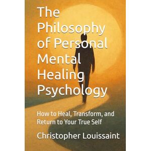Louissaint, Christopher The Philosophy of Personal Mental Healing Psychology: How to Heal, Transform, and Return to Your True Self Louissaint, Christopher The Philosophy of Personal Mental Healing Psychology: How to Heal, Transform, and Return to Your True Self