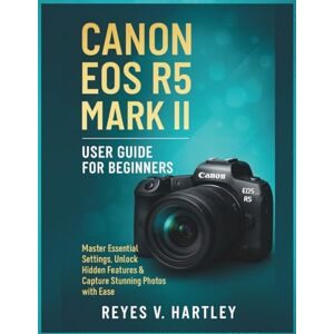 V. Hartley, Reyes Canon EOS R5 Mark II User Guide for Beginners: Master Essential Settings, Unlock Hidden Features & Capture Stunning Photos with Ease V. Hartley, Reyes Canon EOS R5 Mark II User Guide for Beginners: Master Essential Settings, Unlock Hidden Features & Capture Stunning Photos with Ease