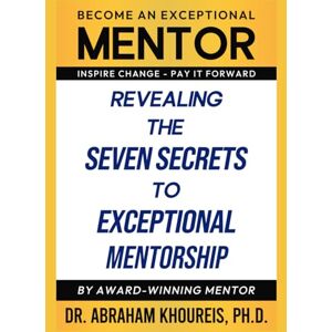 KHOUREIS Ph.D., DR. ABRAHAM Revealing The Seven Secrets To Exceptional Mentorship KHOUREIS Ph.D., DR. ABRAHAM Revealing The Seven Secrets To Exceptional Mentorship