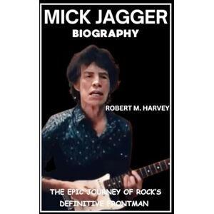 Harvey, Robert M. Mick Jagger Biography: The Epic Journey of Rock’s Definitive Frontman Harvey, Robert M. Mick Jagger Biography: The Epic Journey of Rock’s Definitive Frontman