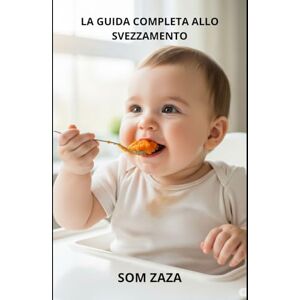 Zaza, Som LA GUIDA COMPLETA ALLO SVEZZAMENTO: Ricette, consigli e strategie per un'alimentazione sana e serena Zaza, Som LA GUIDA COMPLETA ALLO SVEZZAMENTO: Ricette, consigli e strategie per un'alimentazione sana e serena