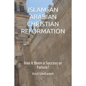 Shehadeh, Dr Emil Saleem ISLAM, AN ARABIAN CHRISTIAN REFORMATION: Has it Been a Success or Failure? Shehadeh, Dr Emil Saleem ISLAM, AN ARABIAN CHRISTIAN REFORMATION: Has it Been a Success or Failure?