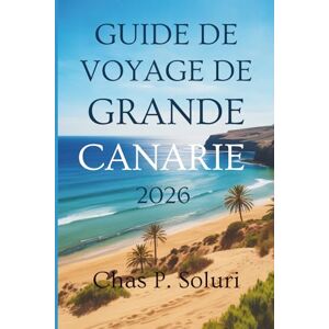 Soluri, Chas P. GUIDE DE VOYAGE DE GRANDE CANARIE 2026: Découvrez la magie du paradis espagnol des îles Canaries Soluri, Chas P. GUIDE DE VOYAGE DE GRANDE CANARIE 2026: Découvrez la magie du paradis espagnol des îles Canaries